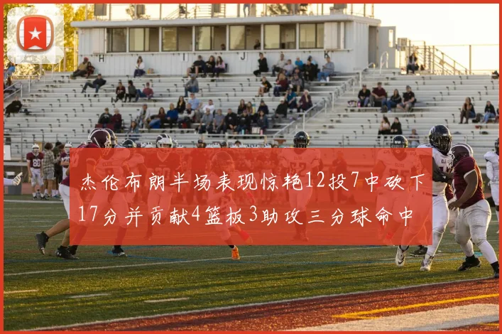 杰伦布朗半场表现惊艳12投7中砍下17分并贡献4篮板3助攻三分球命中率高达75